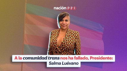 A la comunidad trans nos ha fallado, Presidente- Salma Luévano