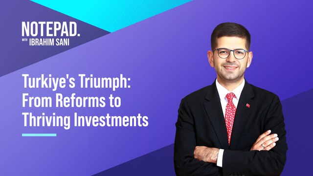 Notepad with Ibrahim Sani: Turkiye's Triumph | From Reforms to Thriving Investments