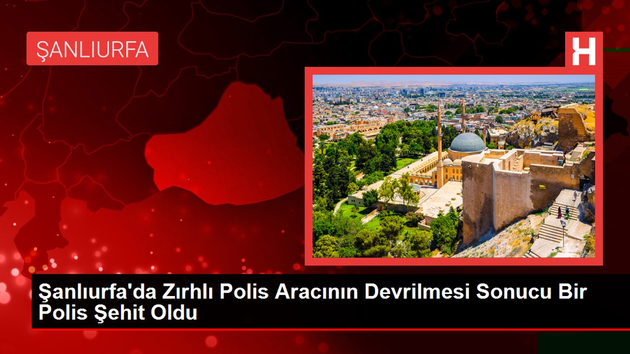 Şanlıurfa'da Zırhlı Polis Aracının Devrilmesi Sonucu Bir Polis Şehit Oldu