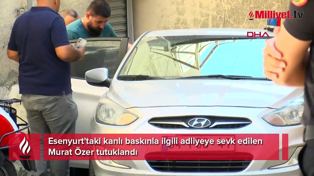Esenyurt'taki kanlı baskınla ilgili adliyeye sevk edilen Murat Özer tutuklandı