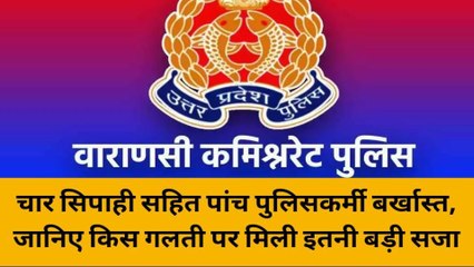 वाराणसी: चार सिपाही सहित पांच पुलिसकर्मी बर्खास्त, जानिए किस गलती पर मिली इतनी बड़ी सजा