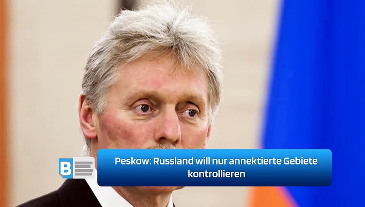 Peskow: Russland will nur annektierte Gebiete kontrollieren