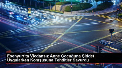 Esenyurt'ta Vicdansız Anne Çocuğuna Şiddet Uygularken Komşusuna Tehditler Savurdu