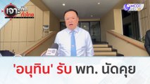 'อนุทิน' รับ พท. นัดคุย | เจาะลึกทั่วไทย (4 ส.ค.66)