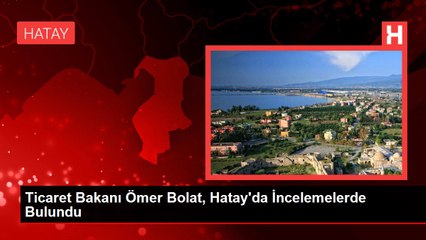 Ticaret Bakanı Ömer Bolat, Hatay'da İncelemelerde Bulundu