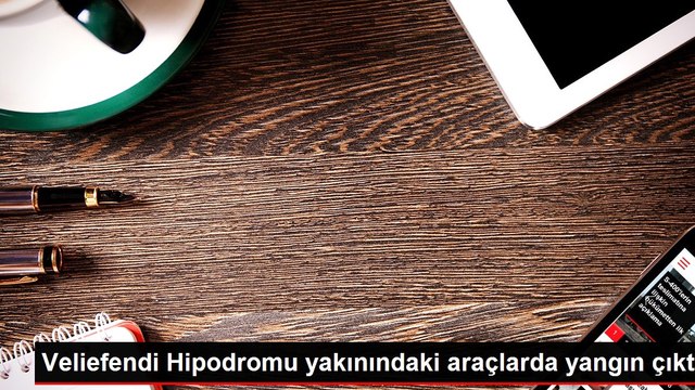 Veliefendi Hipodromu yakınındaki araçlarda yangın çıktı