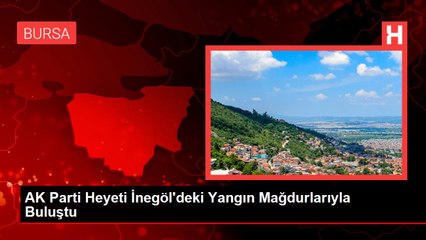 AK Parti Heyeti İnegöl'deki Yangın Mağdurlarıyla Buluştu