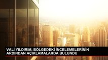 VALİ YILDIRIM, BÖLGEDEKİ İNCELEMELERİNİN ARDINDAN AÇIKLAMALARDA BULUNDU