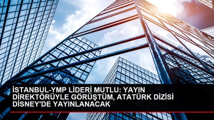İSTANBUL-YMP LİDERİ MUTLU: YAYIN DİREKTÖRÜYLE GÖRÜŞTÜM, ATATÜRK DİZİSİ DİSNEY'DE YAYINLANACAK