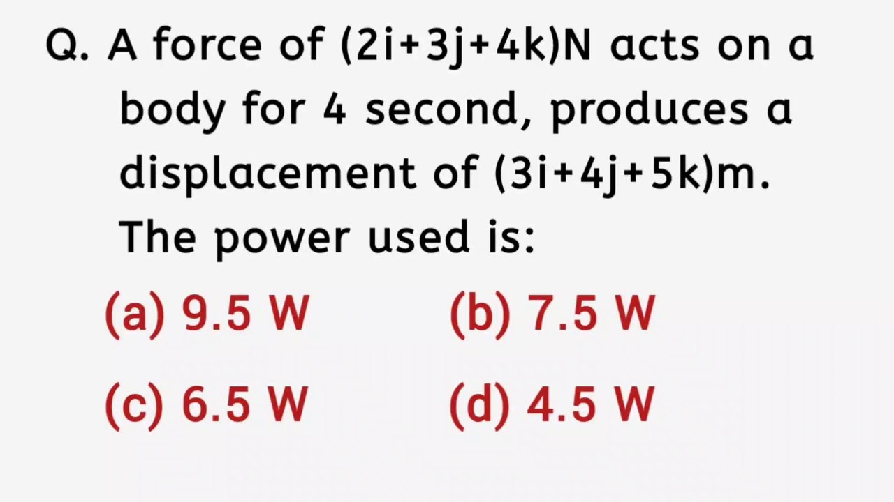 A force of 2i+3j+4k newton acts on a body for 4 second, produces a displacement of 3i+4j+5k m.The power used is|| Physics class 11 mcqs