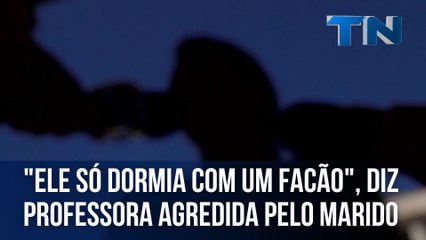 "Ele só dormia com um facão", diz professora agredida pelo marido