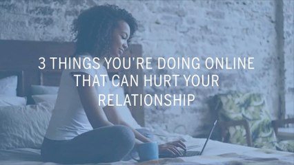 3 Things You’re Doing Online That Can Hurt Your Relationship