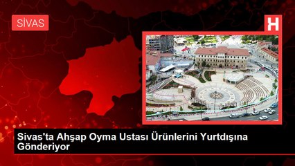Sivas'ta Ahşap Oyma Ustası Ürünlerini Yurtdışına Gönderiyor