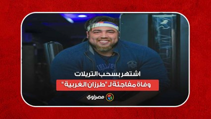 اشتهر بسحب التريلات.. وفاة مفاجئة لـ "طرزان الغربية"