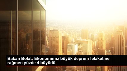 Bakan Bolat: Ekonomimiz büyük deprem felaketine rağmen yüzde 4 büyüdü