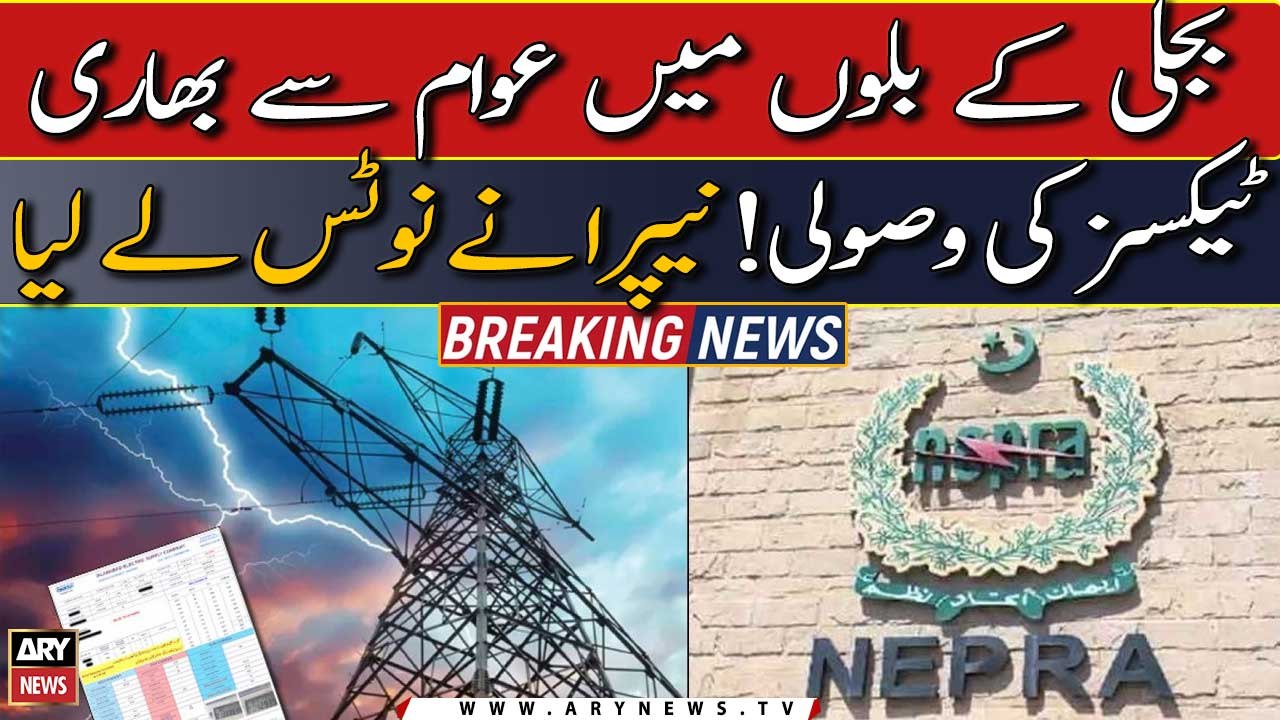 NEPRA took notice over collection of heavy taxes from public in electricity bills