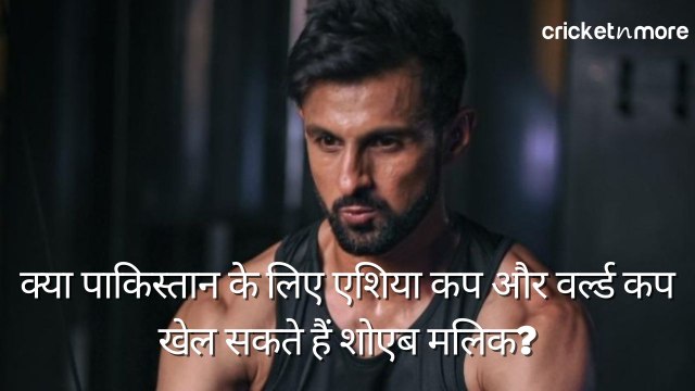 क्या पाकिस्तान के लिए एशिया कप और वर्ल्ड कप खेल सकते हैं शोएब मलिक?