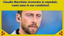 Claudio Marchisio ricoverato in ospedale, come sono le sue condizioni