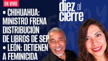 #EnVivo | #DiezAlCierre | Ministro frena distribución de libros en Chihuahua | Cae feminicida de Milagros