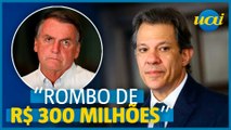 Haddad diz que Bolsonaro deixou rombo de R$ 300 milhões