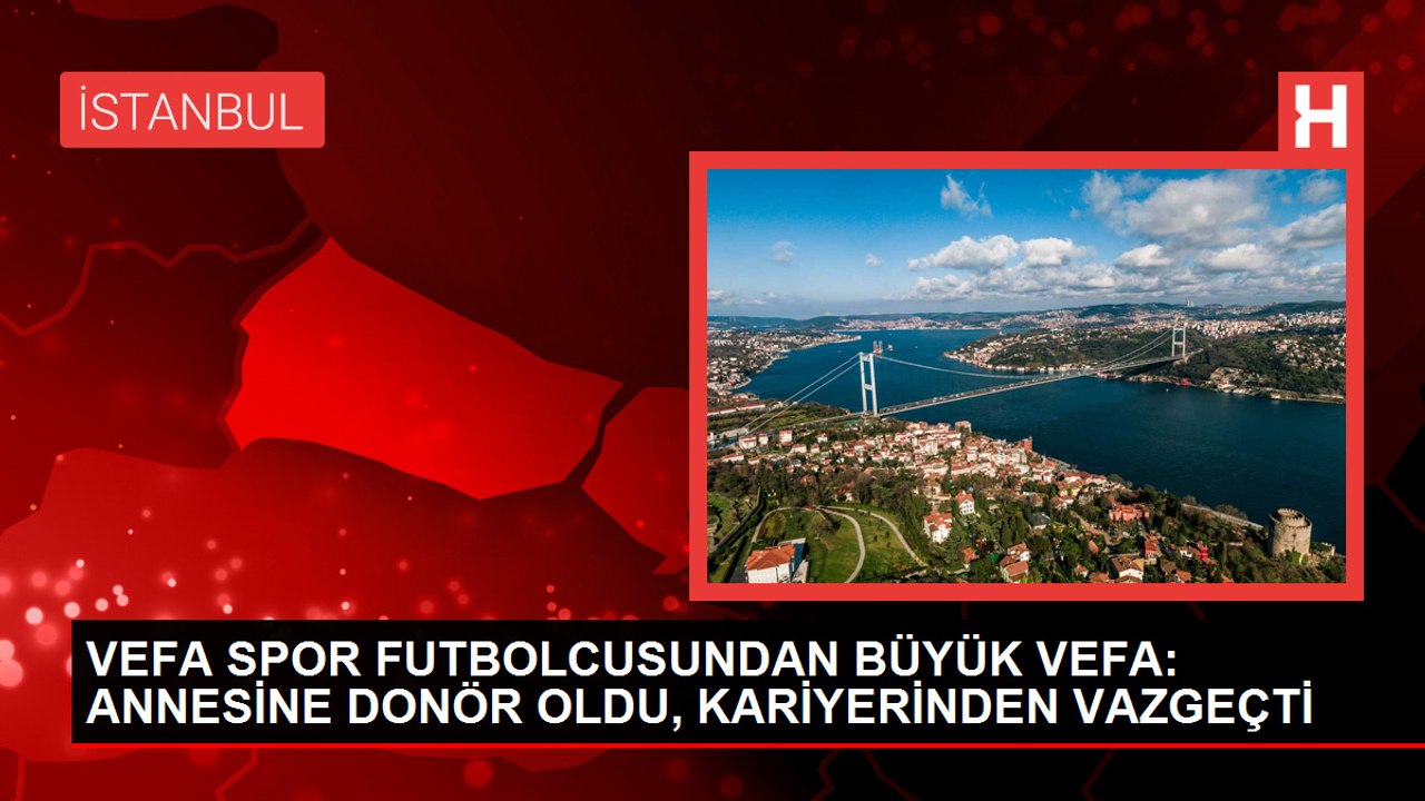 İSTANBUL-VEFA SPOR FUTBOLCUSUNDAN BÜYÜK VEFA: ANNESİNE DONÖR OLDU, KARİYERİNDEN VAZGEÇTİ