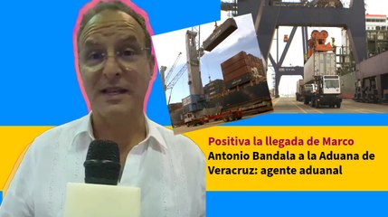 Positiva la llegada de Marco Antonio Bandala a la Aduana de Veracruz: agente aduanal