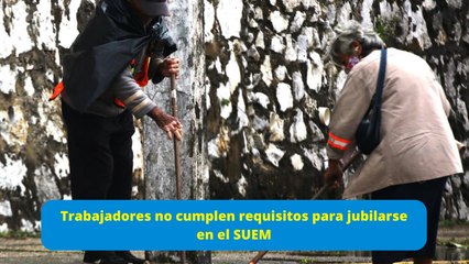 Trabajadores no cumplen requisitos para jubilarse en el SUEM