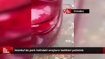 İstanbul'da park halindeki araçların lastikleri patlatıldı