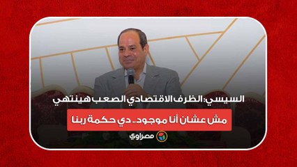 السيسي- الظرف الاقتصادي الصعب هينتهي.. مش عشان أنا موجود.. دي حكمة ربنا