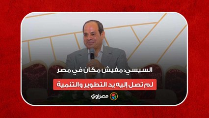 السيسي: مفيش مكان في مصر لم تصل إليه يد التطوير والتنمية