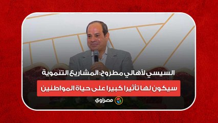 السيسي لأهالي مطروح: المشاريع التنموية سيكون لها تأثيرا كبيرا على حياة المواطنين