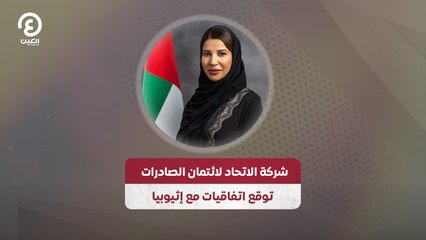 شركة الاتحاد لائتمان الصادرات توقع اتفاقيات مع إثيوبيا