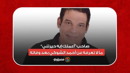 صاحب "أعملك إيه حيرتني".. ما لا تعرفه عن أحمد الشوكي بعد وفاته