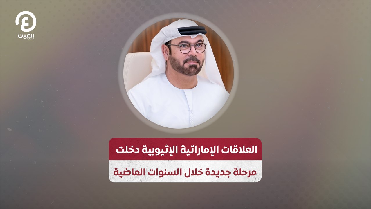 العلاقات الإماراتية الإثيوبية دخلت مرحلة جديدة خلال السنوات الماضية