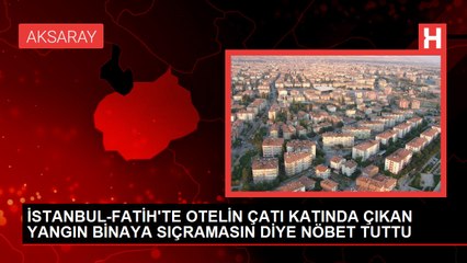 İSTANBUL-FATİH'TE OTELİN ÇATI KATINDA ÇIKAN YANGIN BİNAYA SIÇRAMASIN DİYE NÖBET TUTTU