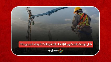 هل تبحث الحكومة إلغاء اشتراطات البناء الجديدة؟