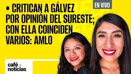 #EnVivo #CaféYNoticias | Critican a Gálvez por opinión del sureste; con ella coinciden varios: AMLO