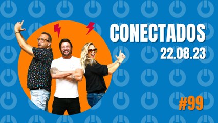 Conectados #99 - 22/08/2023