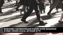 Boşanma Aşamasındaki Eşini Kaybeden Adam Evini Ateşe Verip İntihar Etti