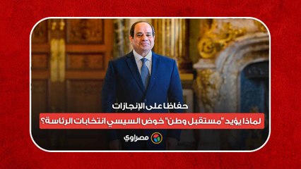 حفاظا على الإنجازات.. لماذا يؤيد "مستقبل وطن" خوض السيسي انتخابات الرئاسة؟