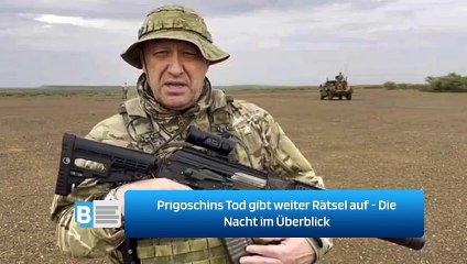 Prigoschins Tod gibt weiter Rätsel auf - Die Nacht im Überblick