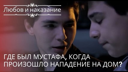 Где был Мустафа, когда произошло нападение на дом? | Любовь и наказание - серия 19