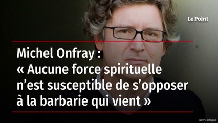 Michel Onfray : « Aucune force spirituelle n’est susceptible de s’opposer à la barbarie qui vient »