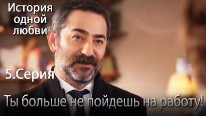 Ты больше не пойдешь на работу! - История одной любви - 5 серия