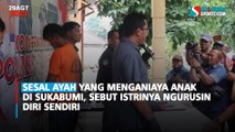 Sesal Ayah yang Menganiaya Anak di Sukabumi, Sebut Istrinya Ngurusin Diri Sendiri