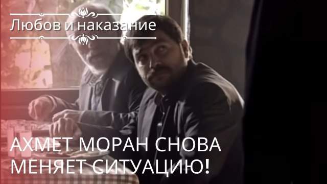 Ахмет Моран снова меняет ситуацию! | Любовь и наказание - серия 22