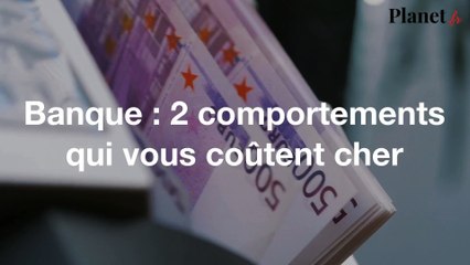Banque : 2 comportements bancaires qui vous coûtent cher