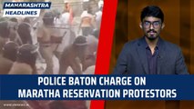 Maharashtra Headlines: Police baton-charge on Maratha reservation protestors