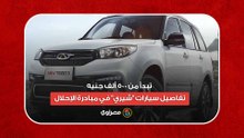 تبدأ من 500 ألف جنيه.. تفاصيل سيارات "شيري" في مبادرة الإحلال