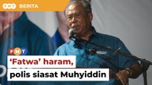 Polis siasat Muhyiddin berhubung ‘fatwa’ haram undi calon PH
